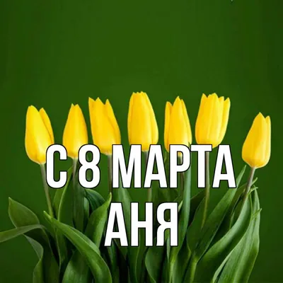 Открытка с именем Аня C 8 МАРТА тюльпаны для женщин к 8 марта. Открытки на  каждый день с именами и пожеланиями.