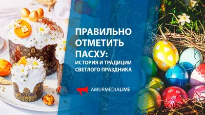 Правильно отметить Пасху: история и традиции Светлого праздника -  AmurMedia.ru