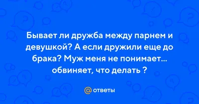 Ответы Mail.ru: Бывает ли дружба между парнем и девушкой? А если дружили  еще до брака? Муж меня не понимает... обвиняет, что делать ?