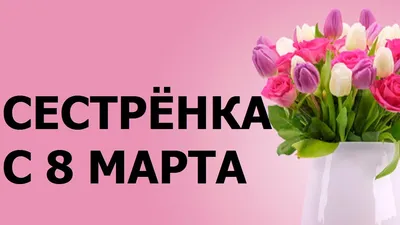 Картинки с надписями. Сестре на 8 марта.