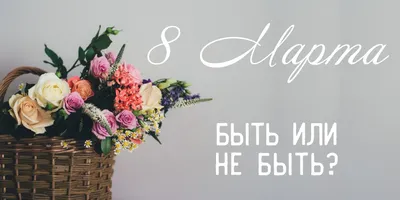 8 марта: быть или не быть?!