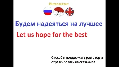 TMC Education- Маркази таълимӣ - Let us hope for the best. - Будем надеяться  на лучшее. Don't get upset about it. - He расстраивайся из-за этого.  Everything will be all right. -