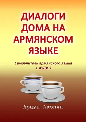 Диалоги дома на армянском языке. Самоучитель армянского языка + аудио,  Арцун Акопян – скачать книгу fb2, epub, pdf на ЛитРес