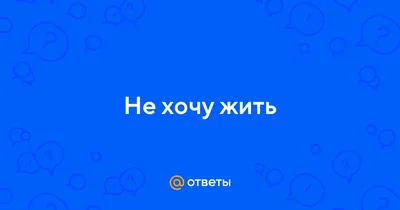 Ответы Mail.ru: Не хочу жить