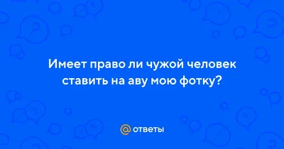 Ответы Mail.ru: Имеет право ли чужой человек ставить на аву мою фотку?