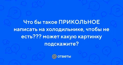 Ответы Mail.ru: Что бы такое ПРИКОЛЬНОЕ написать на холодильнике, чтобы не  есть??? может какую картинку подскажите?