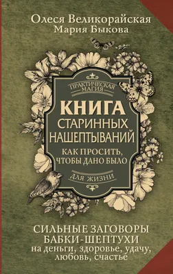 Книга старинных нашептываний. Как просить, чтобы дано было. Сильные  заговоры бабки-шептухи на деньги, здоровье, удачу, любовь, счастье (Мария  Быкова, Олеся Великорайская) - купить книгу с доставкой в интернет-магазине  «Читай-город». ISBN: 978-5-17-159099-4