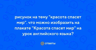 Ответы Mail.ru: рисунок на тему \"красота спасет мир\". что можно изобразить  на плакате \"Красота спасет мир\" на урок английского языка?