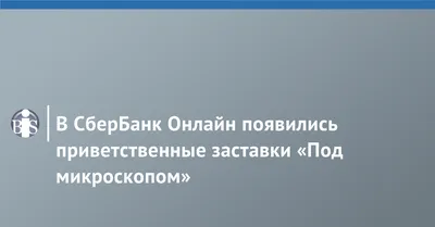 В СберБанк Онлайн появились приветственные заставки «Под микроскопом»