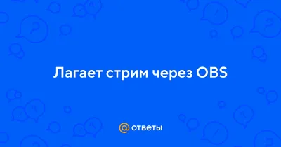 Ответы Mail.ru: Лагает стрим через OBS
