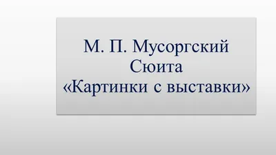 Презентация по музыке на тему \"М.П. Мусоргский \"Картинки с выставки\"