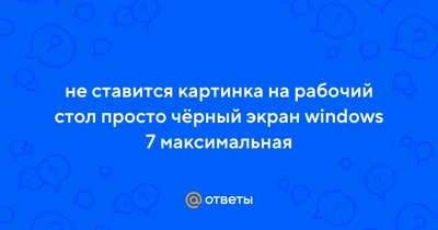 Ответы Mail.ru: не ставится картинка на рабочий стол просто чёрный экран  windows 7 максимальная