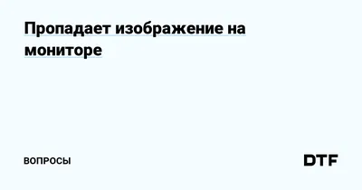 Пропадает изображение на мониторе — Вопросы на DTF