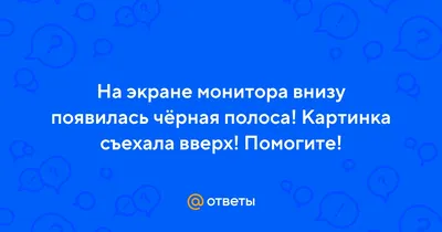 Ответы Mail.ru: На экране монитора внизу появилась чёрная полоса! Картинка  съехала вверх! Помогите!