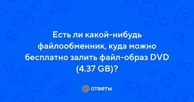 Ответы Mail.ru: Есть ли какой-нибудь файлообменник, куда можно бесплатно  залить файл-образ DVD (4.37 GB)?